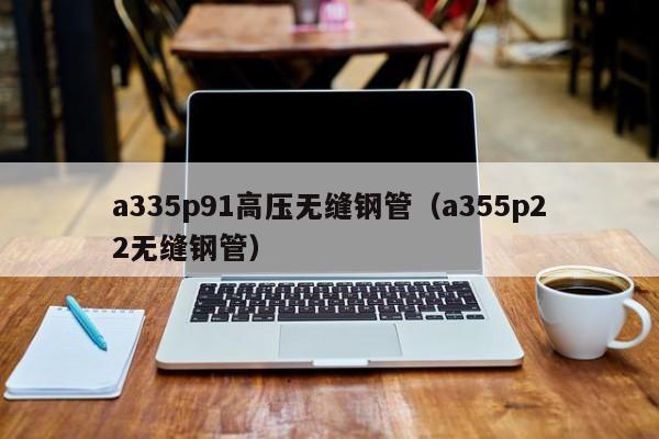a335p91高压无缝钢管（a355p22无缝钢管）