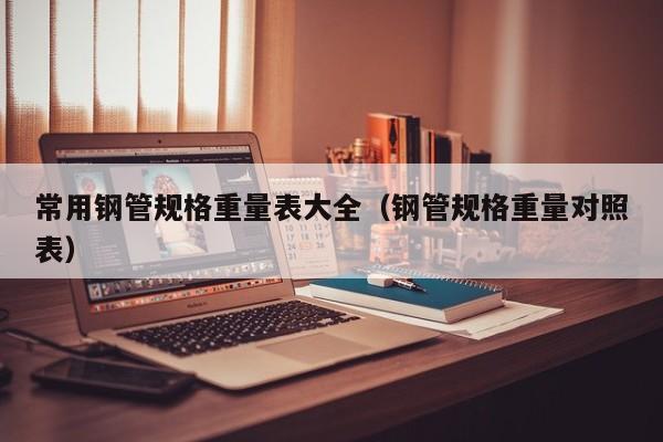 常用钢管规格重量表大全（钢管规格重量对照表）