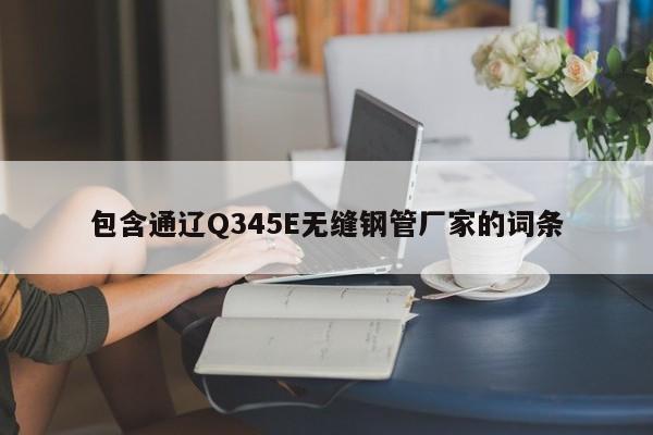 包含通辽Q345E无缝钢管厂家的词条