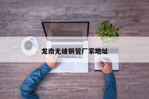 龙南无缝钢管厂家地址