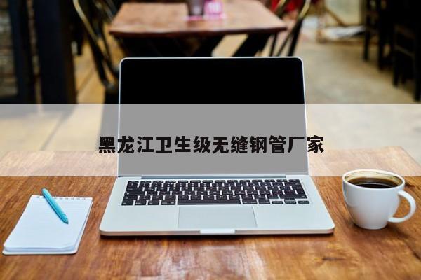 黑龙江卫生级无缝钢管厂家