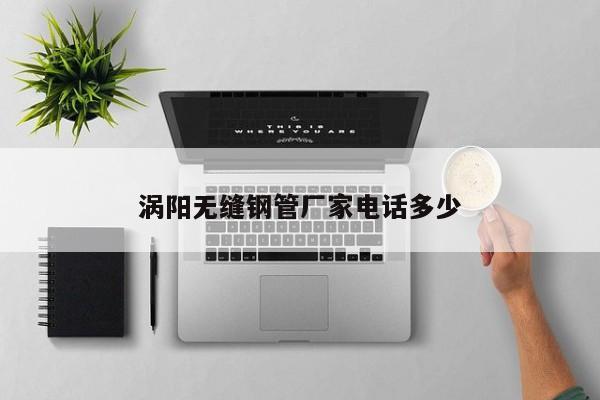 涡阳无缝钢管厂家电话多少