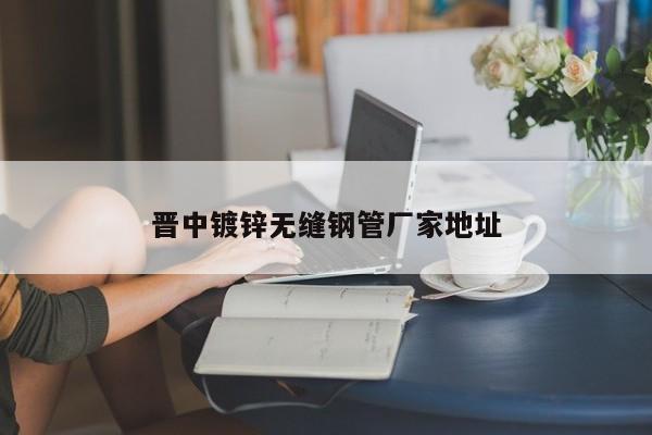 晋中镀锌无缝钢管厂家地址