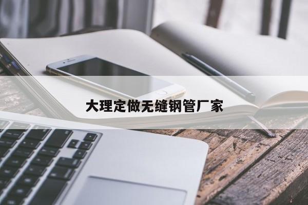 大理定做无缝钢管厂家