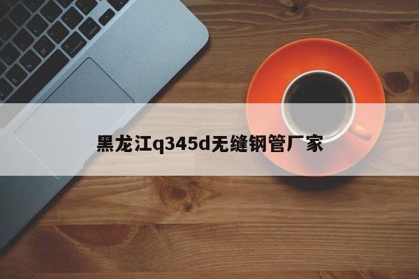 黑龙江q345d无缝钢管厂家