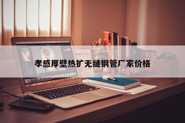 孝感厚壁热扩无缝钢管厂家价格